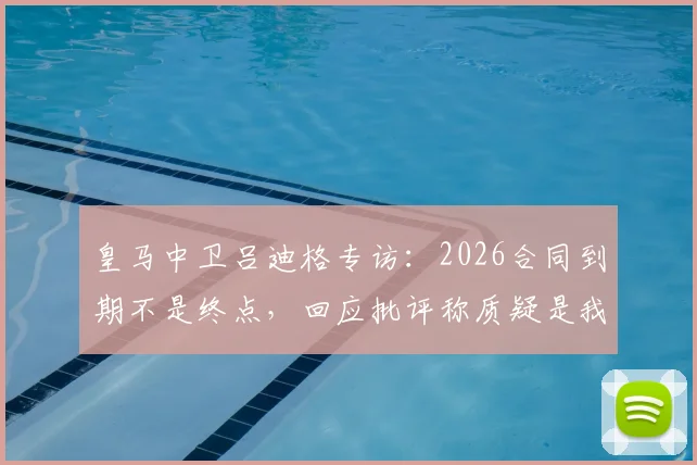 皇马中卫吕迪格专访：2026合同到期不是终点，回应批评称质疑是我最佳动力