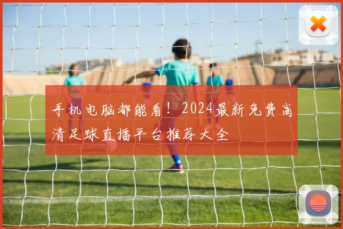 手机电脑都能看！2024最新免费高清足球直播平台推荐大全