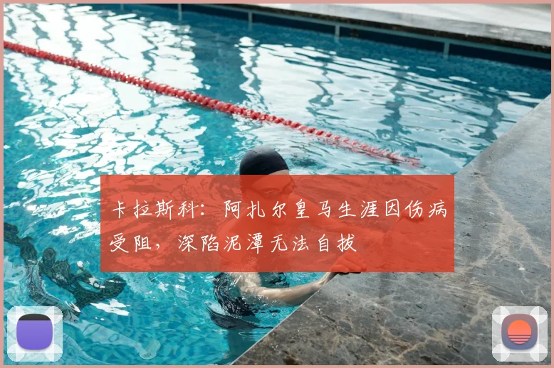 卡拉斯科：阿扎尔皇马生涯因伤病受阻，深陷泥潭无法自拔