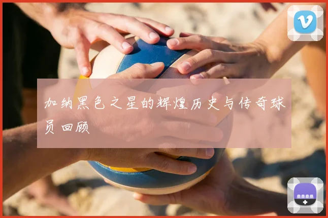 加纳黑色之星的辉煌历史与传奇球员回顾