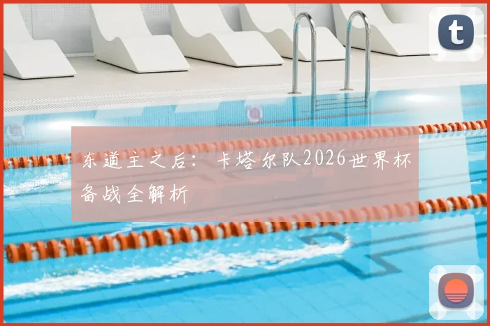 东道主之后:卡塔尔队2026世界杯备战全解析