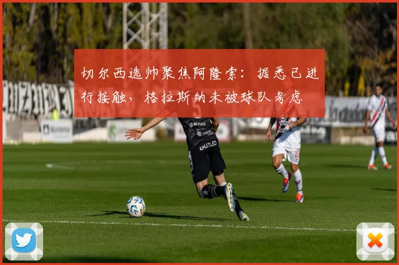 切尔西选帅聚焦阿隆索:据悉已进行接触,格拉斯纳未被球队考虑