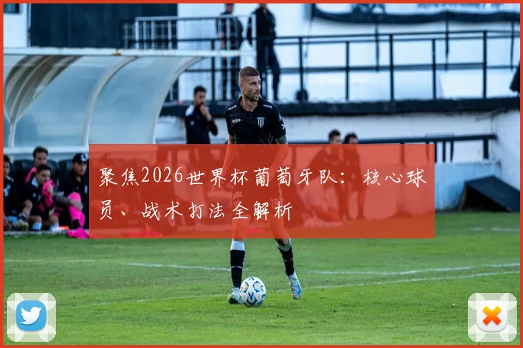 聚焦2026世界杯葡萄牙队：核心球员、战术打法全解析