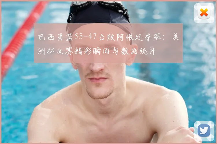 巴西男篮55-47击败阿根廷夺冠：美洲杯决赛精彩瞬间与数据统计