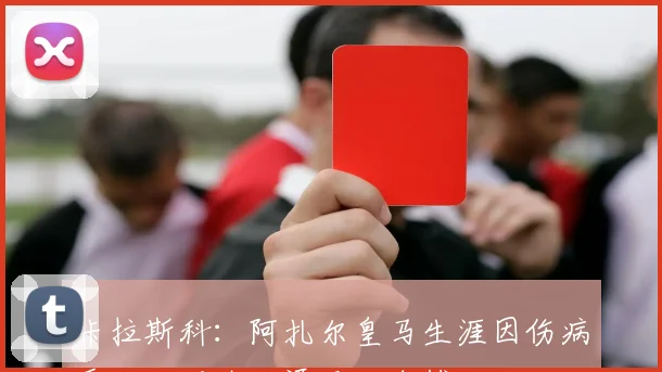 卡拉斯科:阿扎尔皇马生涯因伤病受阻,深陷泥潭无法自拔
