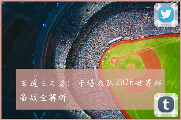 东道主之后:卡塔尔队2026世界杯备战全解析