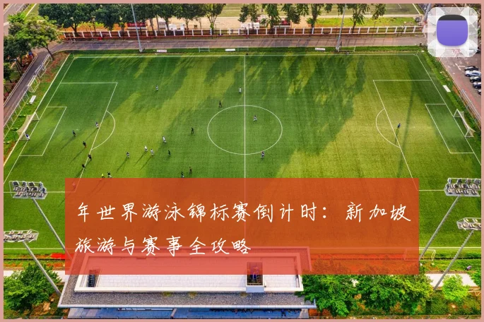 年世界游泳锦标赛倒计时:新加坡旅游与赛事全攻略