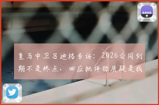 皇马中卫吕迪格专访:2026合同到期不是终点,回应批评称质疑是我最佳动力