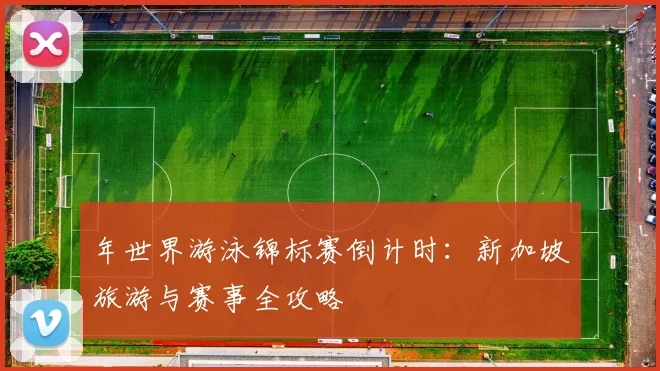 年世界游泳锦标赛倒计时:新加坡旅游与赛事全攻略