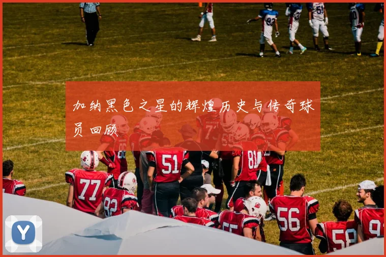 加纳黑色之星的辉煌历史与传奇球员回顾