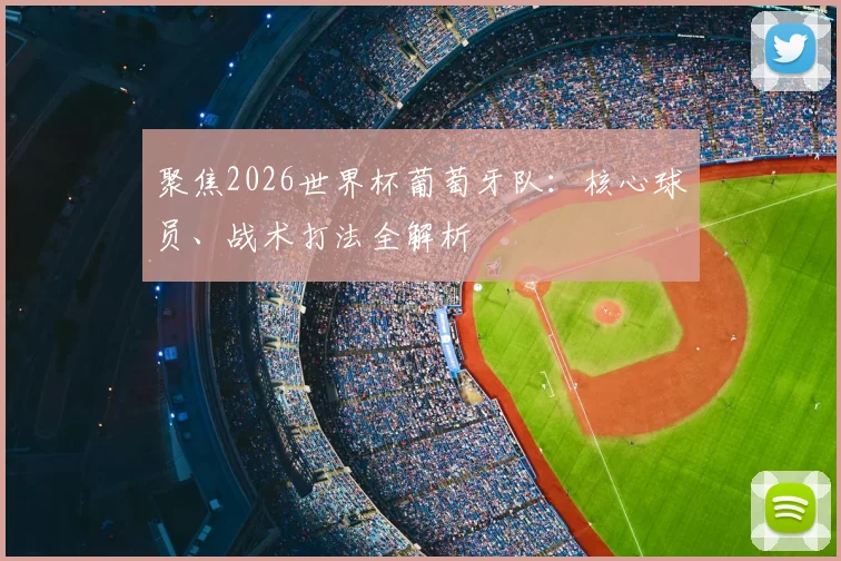 聚焦2026世界杯葡萄牙队:核心球员、战术打法全解析