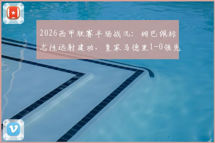 2026西甲联赛半场战况:姆巴佩标志性远射建功,皇家马德里1-0领先阿拉维斯