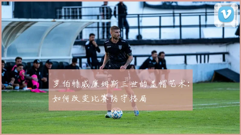 罗伯特威廉姆斯三世的盖帽艺术：如何改变比赛防守格局