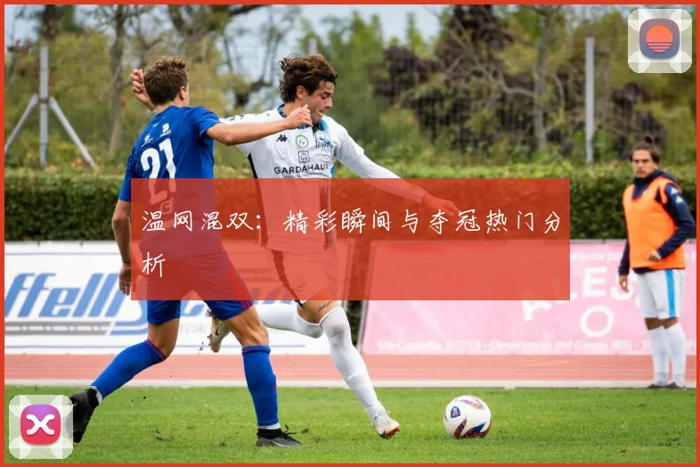 温网混双:精彩瞬间与夺冠热门分析